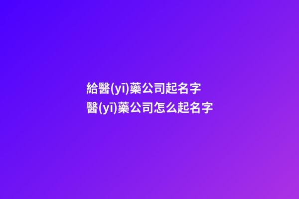 給醫(yī)藥公司起名字 醫(yī)藥公司怎么起名字-第1張-公司起名-玄機(jī)派